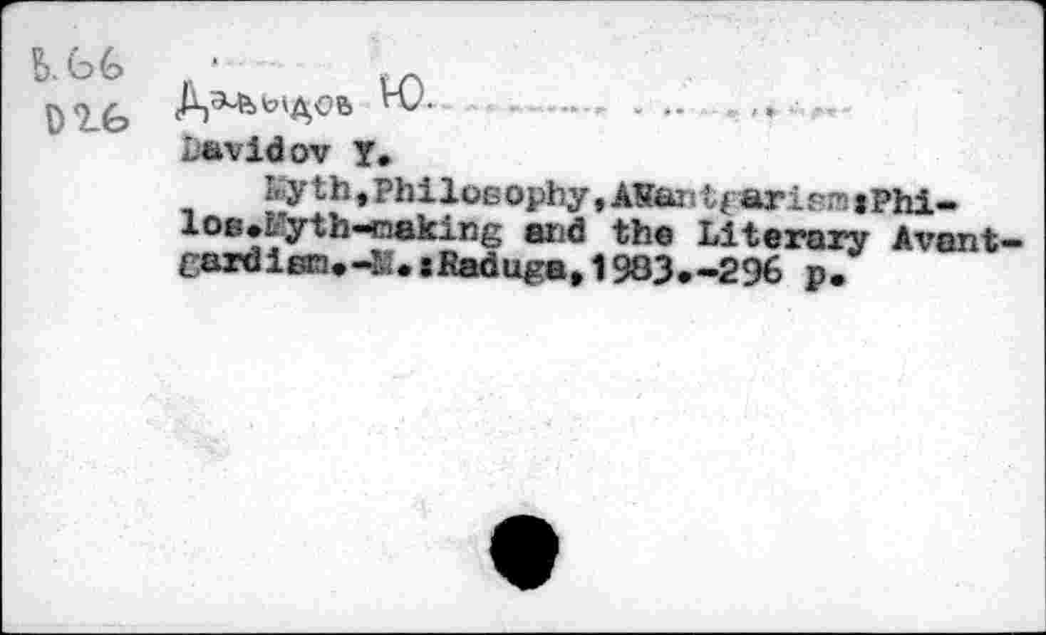 ﻿DIG
H).	... .
Davidov y.
Ly thjPhiloB ophy, AKw t1 {ari em i Phi-l°6»Jyth-<naking arid the Literary Avant-tardien.^.jRaduga, 1983.-296 p.